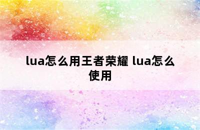 lua怎么用王者荣耀 lua怎么使用